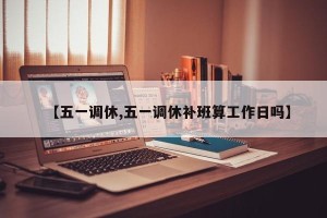【五一调休,五一调休补班算工作日吗】