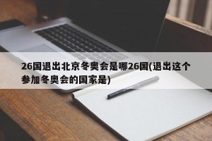 26国退出北京冬奥会是哪26国(退出这个参加冬奥会的国家是)