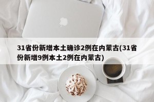 31省份新增本土确诊2例在内蒙古(31省份新增9例本土2例在内蒙古)