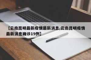 【云南昆明最新疫情最新消息,云南昆明疫情最新消息确诊19例】
