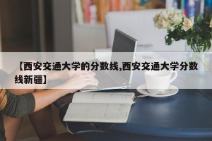 【西安交通大学的分数线,西安交通大学分数线新疆】