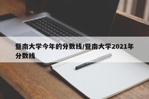 暨南大学今年的分数线/暨南大学2021年分数线