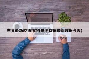 东莞最新疫情情况(东莞疫情最新数据今天)