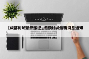 【成都封城最新消息,成都封城最新消息通知】