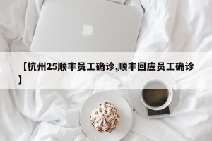 【杭州25顺丰员工确诊,顺丰回应员工确诊】
