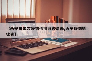 【西安市本次疫情传播链较清晰,西安疫情感染者】