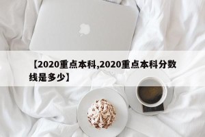 【2020重点本科,2020重点本科分数线是多少】