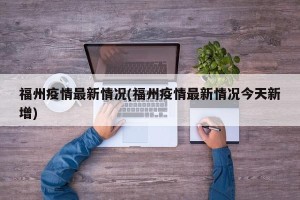福州疫情最新情况(福州疫情最新情况今天新增)
