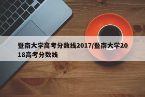 暨南大学高考分数线2017/暨南大学2018高考分数线