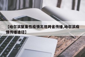 【哈尔滨聚集性疫情出现跨省传播,哈尔滨疫情传播途径】