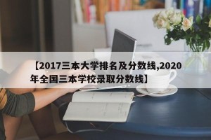 【2017三本大学排名及分数线,2020年全国三本学校录取分数线】