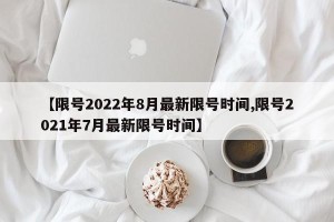 【限号2022年8月最新限号时间,限号2021年7月最新限号时间】