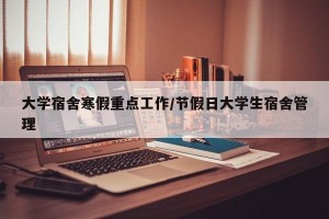 大学宿舍寒假重点工作/节假日大学生宿舍管理