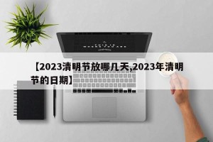 【2023清明节放哪几天,2023年清明节的日期】