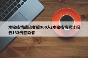 本轮疫情感染者超900人/本轮疫情累计报告133例感染者