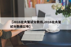 【2016北大复试分数线,2016北大复试分数线公布】