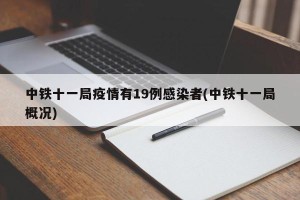 中铁十一局疫情有19例感染者(中铁十一局概况)