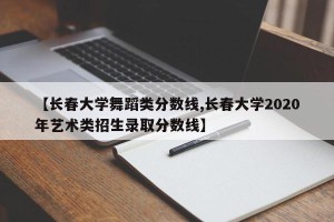 【长春大学舞蹈类分数线,长春大学2020年艺术类招生录取分数线】