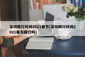 深圳限行时间2021春节(深圳限行时间2021春节限行吗)