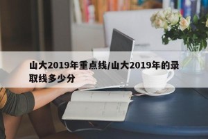 山大2019年重点线/山大2019年的录取线多少分