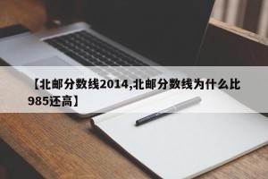 【北邮分数线2014,北邮分数线为什么比985还高】