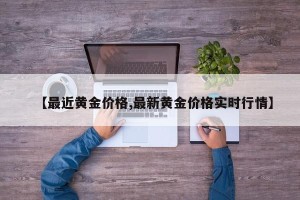 【最近黄金价格,最新黄金价格实时行情】