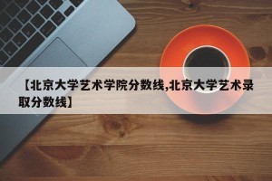 【北京大学艺术学院分数线,北京大学艺术录取分数线】