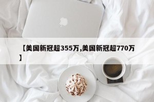 【美国新冠超355万,美国新冠超770万】