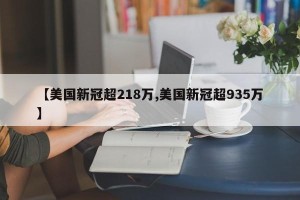 【美国新冠超218万,美国新冠超935万】