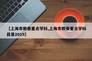 【上海市教委重点学科,上海市教委重点学科目录2019】