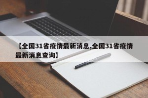 【全国31省疫情最新消息,全国31省疫情最新消息查询】