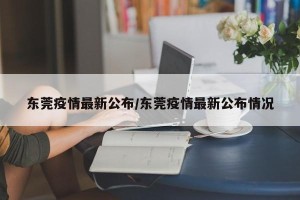 东莞疫情最新公布/东莞疫情最新公布情况