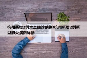 杭州新增2例本土确诊病例/杭州新增2例新型肺炎病例详情