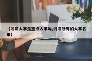 【湘潭大学是重点大学吗,湘潭所有的大学名单】