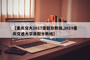 【重庆交大2017录取分数线,2019重庆交通大学录取分数线】