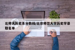 北师大历史系分数线/北京师范大学历史学录取名单