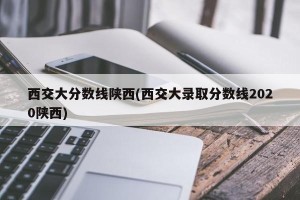 西交大分数线陕西(西交大录取分数线2020陕西)