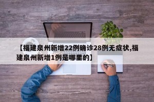 【福建泉州新增22例确诊28例无症状,福建泉州新增1例是哪里的】