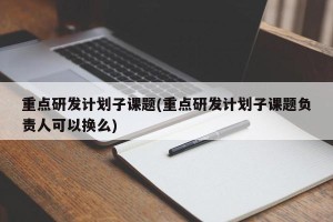 重点研发计划子课题(重点研发计划子课题负责人可以换么)