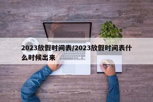 2023放假时间表/2023放假时间表什么时候出来