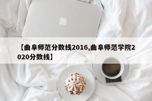 【曲阜师范分数线2016,曲阜师范学院2020分数线】