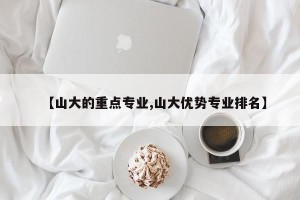 【山大的重点专业,山大优势专业排名】