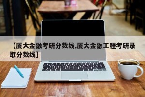 【厦大金融考研分数线,厦大金融工程考研录取分数线】