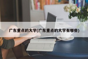广东重点的大学(广东重点的大学有哪些)