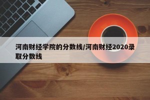 河南财经学院的分数线/河南财经2020录取分数线