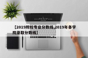 【2019院校专业分数线,2019年各学院录取分数线】