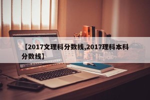 【2017文理科分数线,2017理科本科分数线】