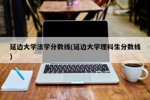 延边大学法学分数线(延边大学理科生分数线)