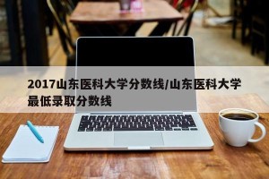 2017山东医科大学分数线/山东医科大学最低录取分数线