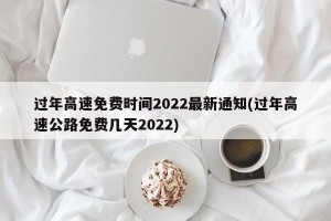 过年高速免费时间2022最新通知(过年高速公路免费几天2022)